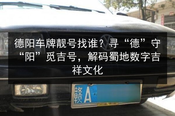 德阳车牌靓号找谁？寻“德”守“阳”觅吉号，解码蜀地数字吉祥文化 第3张
