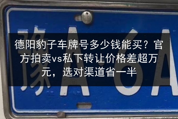 德阳豹子车牌号多少钱能买？官方拍卖vs私下转让价格差超万元，选对渠道省一半 第3张
