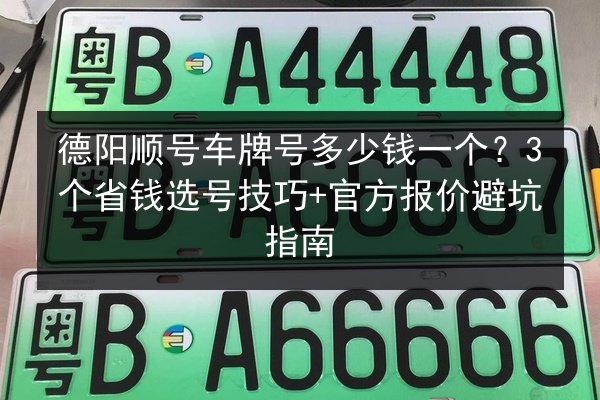 德阳顺号车牌号多少钱一个？3个省钱选号技巧+官方报价避坑指南 第2张