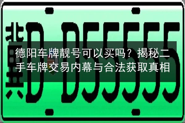 德阳车牌靓号可以买吗?揭秘二手车牌交易内幕与合法获取真相 第2张 德阳车牌靓号可以买吗?揭秘二手车牌交易内幕与合法获取真相 第2张
