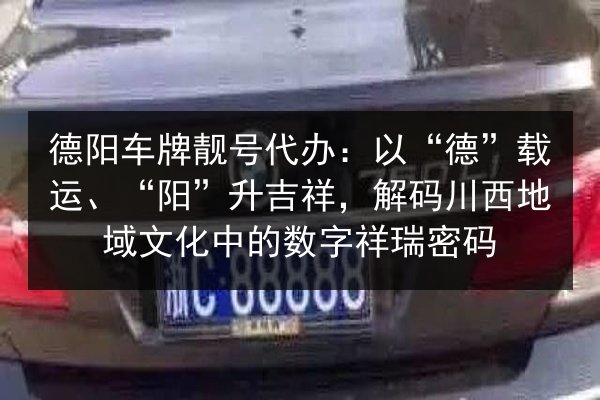 德阳车牌靓号代办：以“德”载运、“阳”升吉祥，解码川西地域文化中的数字祥瑞密码 第2张