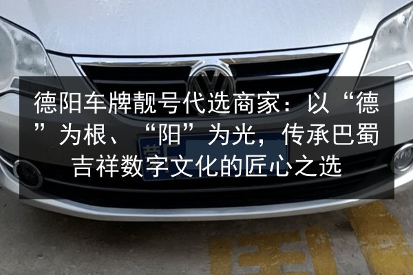 德阳车牌靓号代选商家：以“德”为根、“阳”为光，传承巴蜀吉祥数字文化的匠心之选 第2张