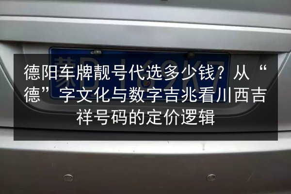 德阳车牌靓号代选多少钱?从“德”字文化与数字吉兆看川西吉祥号码的定价逻辑 第3张 德阳车牌靓号代选多少钱?从“德”字文化与数字吉兆看川西吉祥号码的定价逻辑 第3张
