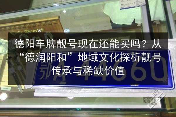 德阳车牌靓号现在还能买吗?从“德润阳和”地域文化探析靓号传承与稀缺价值 第2张 德阳车牌靓号现在还能买吗?从“德润阳和”地域文化探析靓号传承与稀缺价值 第2张