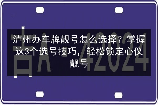 泸州办车牌靓号怎么选择？掌握这3个选号技巧，轻松锁定心仪靓号 第2张