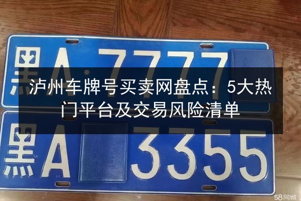泸州车牌号买卖网盘点：5大热门平台及交易风险清单 第2张