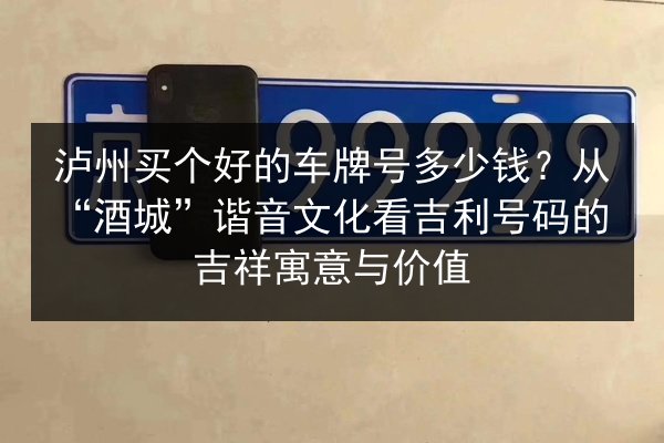 泸州买个好的车牌号多少钱?从“酒城”谐音文化看吉利号码的吉祥寓意与价值 第3张 泸州买个好的车牌号多少钱?从“酒城”谐音文化看吉利号码的吉祥寓意与价值 第3张