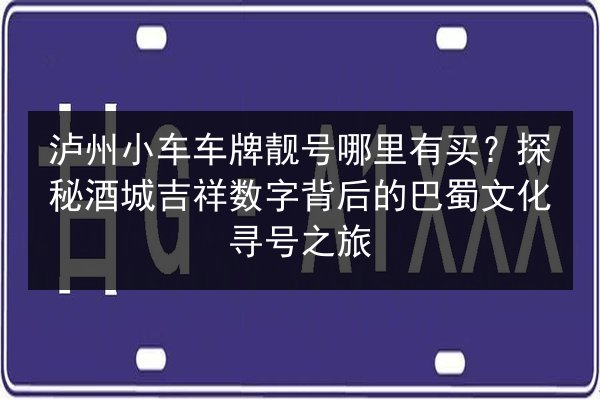 泸州小车车牌靓号哪里有买？探秘酒城吉祥数字背后的巴蜀文化寻号之旅