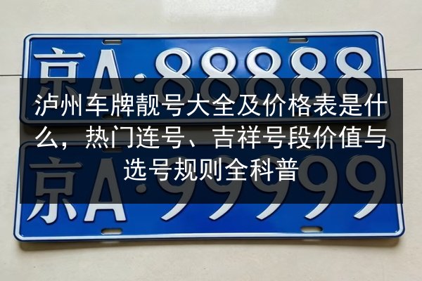 泸州车牌靓号大全及价格表是什么,热门连号、吉祥号段价值与选号规则全科普 第2张 泸州车牌靓号大全及价格表是什么,热门连号、吉祥号段价值与选号规则全科普 第2张