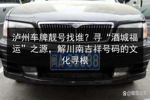 泸州车牌靓号找谁?寻“酒城福运”之源,解川南吉祥号码的文化寻根 第3张 泸州车牌靓号找谁?寻“酒城福运”之源,解川南吉祥号码的文化寻根 第3张