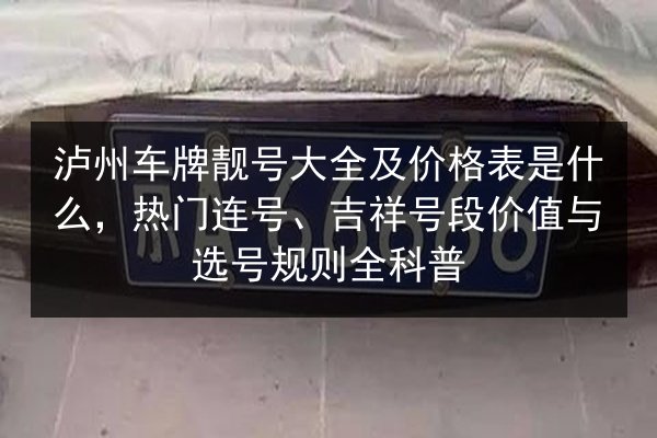 泸州车牌靓号大全及价格表是什么,热门连号、吉祥号段价值与选号规则全科普 第3张 泸州车牌靓号大全及价格表是什么,热门连号、吉祥号段价值与选号规则全科普 第3张