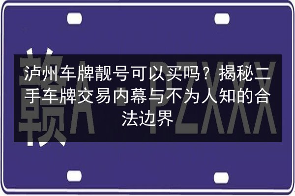 泸州车牌靓号可以买吗?揭秘二手车牌交易内幕与不为人知的合法边界 第2张 泸州车牌靓号可以买吗?揭秘二手车牌交易内幕与不为人知的合法边界 第2张
