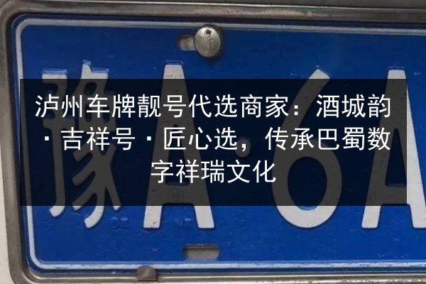 泸州车牌靓号代选商家:酒城韵·吉祥号·匠心选,传承巴蜀数字祥瑞文化 第2张 泸州车牌靓号代选商家:酒城韵·吉祥号·匠心选,传承巴蜀数字祥瑞文化 第2张