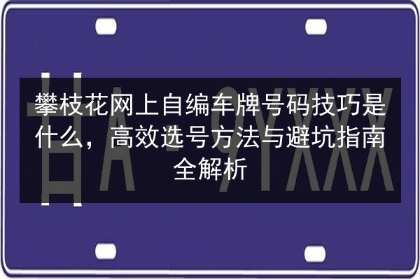 攀枝花网上自编车牌号码技巧是什么，高效选号方法与避坑指南全解析 第2张
