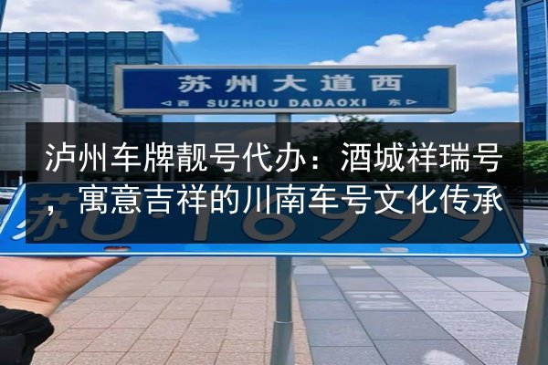 泸州车牌靓号代办：酒城祥瑞号，寓意吉祥的川南车号文化传承 第2张