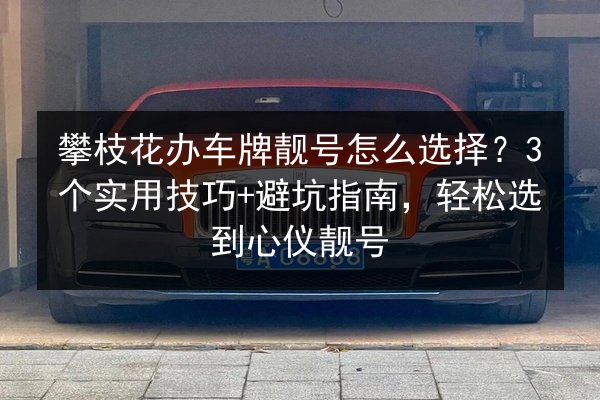 攀枝花办车牌靓号怎么选择?3个实用技巧+避坑指南,轻松选到心仪靓号 第2张 攀枝花办车牌靓号怎么选择?3个实用技巧+避坑指南,轻松选到心仪靓号 第2张