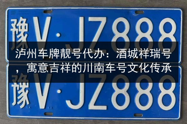 泸州车牌靓号代办：酒城祥瑞号，寓意吉祥的川南车号文化传承 第3张