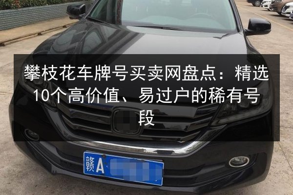 攀枝花车牌号买卖网盘点:精选10个高价值、易过户的稀有号段 第2张 攀枝花车牌号买卖网盘点:精选10个高价值、易过户的稀有号段 第2张