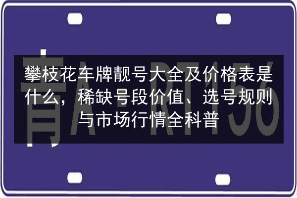 攀枝花车牌靓号大全及价格表是什么,稀缺号段价值、选号规则与市场行情全科普 第2张 攀枝花车牌靓号大全及价格表是什么,稀缺号段价值、选号规则与市场行情全科普 第2张