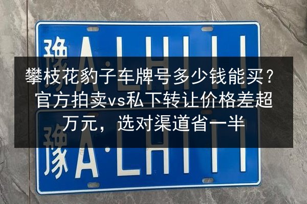 攀枝花豹子车牌号多少钱能买?官方拍卖vs私下转让价格差超万元,选对渠道省一半 第1张 攀枝花豹子车牌号多少钱能买?官方拍卖vs私下转让价格差超万元,选对渠道省一半 第1张