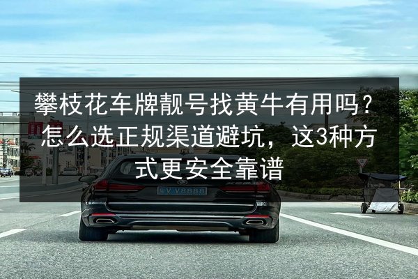 攀枝花车牌靓号找黄牛有用吗?怎么选正规渠道避坑,这3种方式更安全靠谱 第2张 攀枝花车牌靓号找黄牛有用吗?怎么选正规渠道避坑,这3种方式更安全靠谱 第2张