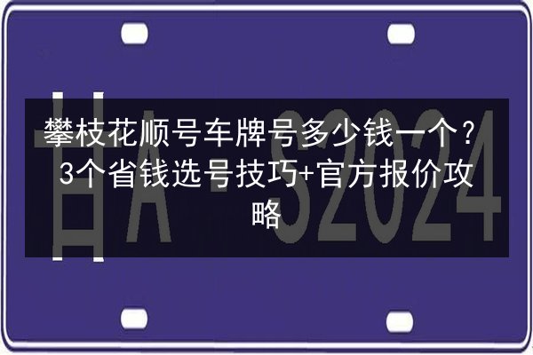 攀枝花顺号车牌号多少钱一个？3个省钱选号技巧+官方报价攻略 第2张
