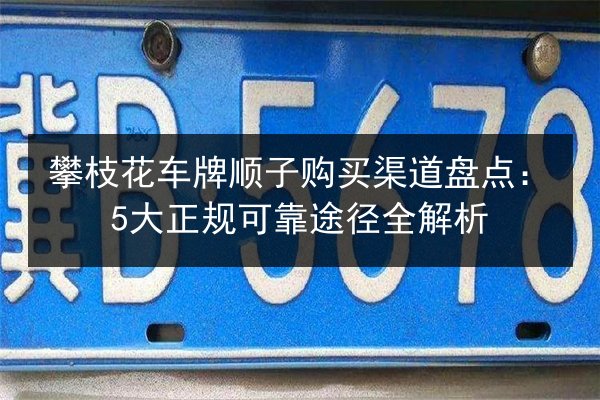 攀枝花车牌顺子购买渠道盘点:5大正规可靠途径全解析 第2张 攀枝花车牌顺子购买渠道盘点:5大正规可靠途径全解析 第2张