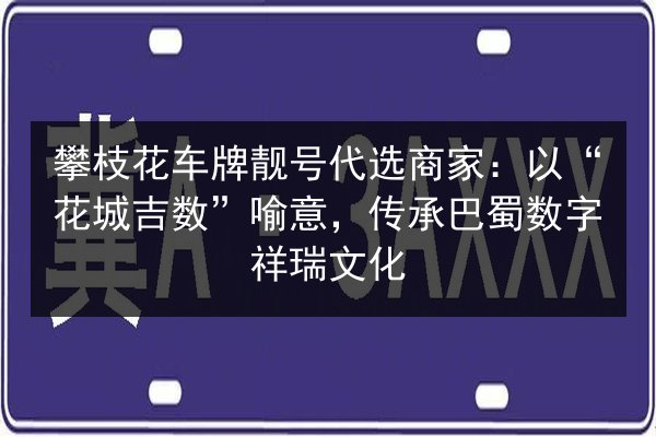 攀枝花车牌靓号代选商家：以“花城吉数”喻意，传承巴蜀数字祥瑞文化 第3张