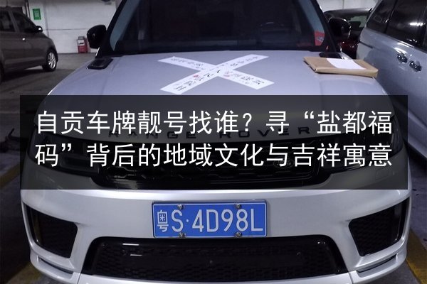 自贡车牌靓号找谁?寻“盐都福码”背后的地域文化与吉祥寓意 第2张 自贡车牌靓号找谁?寻“盐都福码”背后的地域文化与吉祥寓意 第2张