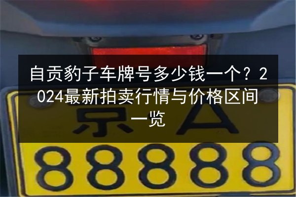 自贡豹子车牌号多少钱一个?2024最新拍卖行情与价格区间一览 第2张 自贡豹子车牌号多少钱一个?2024最新拍卖行情与价格区间一览 第2张