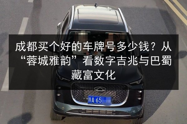 成都买个好的车牌号多少钱？从“蓉城雅韵”看数字吉兆与巴蜀藏富文化