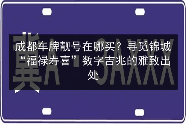 成都车牌靓号在哪买?寻觅锦城“福禄寿喜”数字吉兆的雅致出处 第2张 成都车牌靓号在哪买?寻觅锦城“福禄寿喜”数字吉兆的雅致出处 第2张