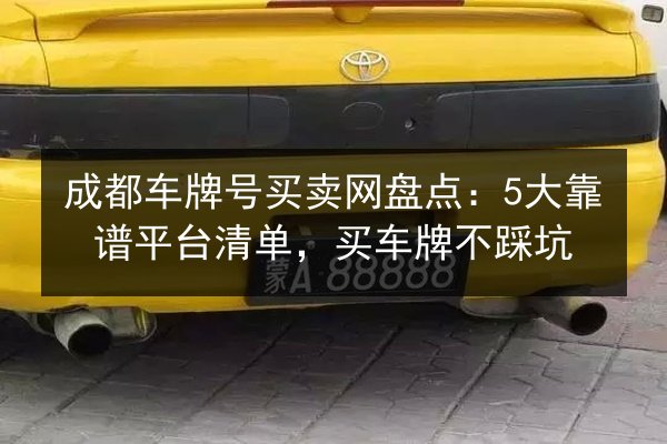 成都车牌号买卖网盘点：5大靠谱平台清单，买车牌不踩坑 第2张