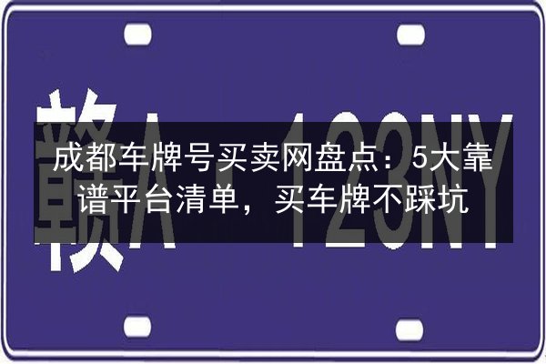 成都车牌号买卖网盘点：5大靠谱平台清单，买车牌不踩坑 第3张