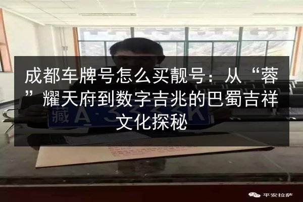 成都车牌号怎么买靓号:从“蓉”耀天府到数字吉兆的巴蜀吉祥文化探秘 第3张 成都车牌号怎么买靓号:从“蓉”耀天府到数字吉兆的巴蜀吉祥文化探秘 第3张