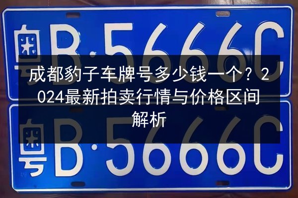 成都豹子车牌号多少钱一个？2024最新拍卖行情与价格区间解析 第2张