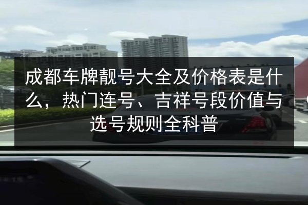 成都车牌靓号大全及价格表是什么,热门连号、吉祥号段价值与选号规则全科普 第3张 成都车牌靓号大全及价格表是什么,热门连号、吉祥号段价值与选号规则全科普 第3张