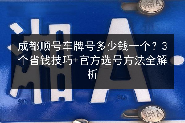 成都顺号车牌号多少钱一个？3个省钱技巧+官方选号方法全解析 第2张