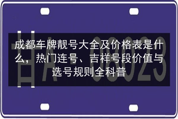 成都车牌靓号大全及价格表是什么,热门连号、吉祥号段价值与选号规则全科普 第4张 成都车牌靓号大全及价格表是什么,热门连号、吉祥号段价值与选号规则全科普 第4张