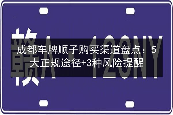 成都车牌顺子购买渠道盘点：5大正规途径+3种风险提醒 第2张