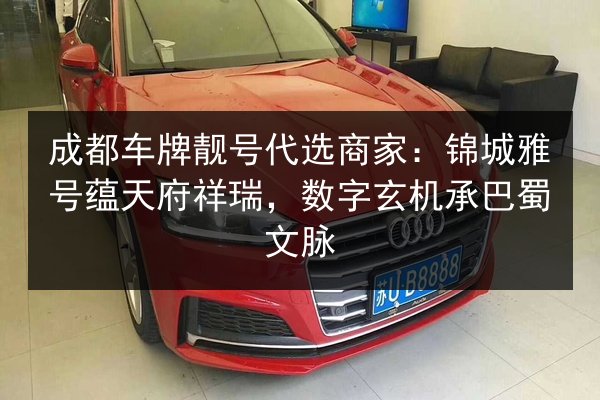 成都车牌靓号代选商家：锦城雅号蕴天府祥瑞，数字玄机承巴蜀文脉 第2张