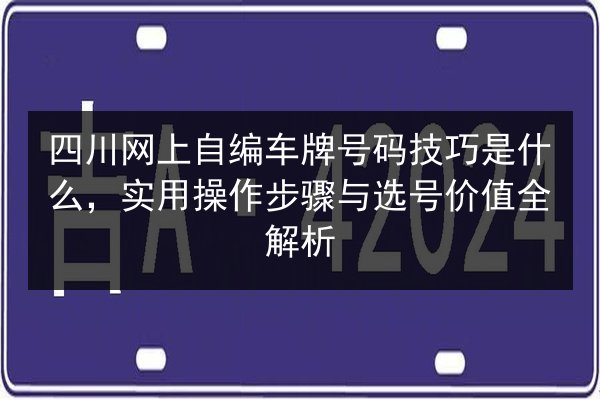 四川网上自编车牌号码技巧是什么,实用操作步骤与选号价值全解析 第2张 四川网上自编车牌号码技巧是什么,实用操作步骤与选号价值全解析 第2张