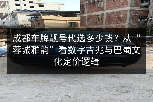 成都车牌靓号代选多少钱？从“蓉城雅韵”看数字吉兆与巴蜀文化定价逻辑 第3张