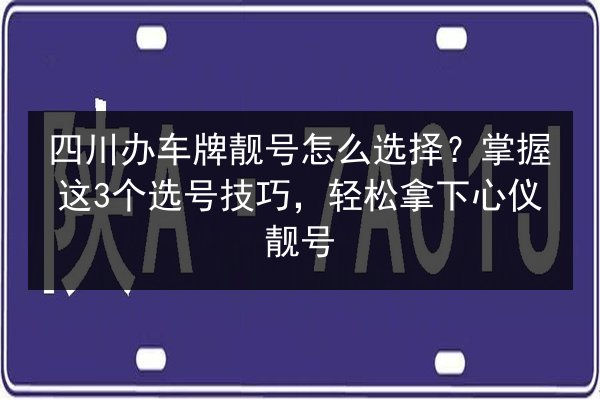 四川办车牌靓号怎么选择?掌握这3个选号技巧,轻松拿下心仪靓号 第2张 四川办车牌靓号怎么选择?掌握这3个选号技巧,轻松拿下心仪靓号 第2张