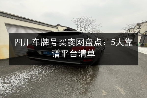 四川车牌号买卖网盘点：5大靠谱平台清单 第3张