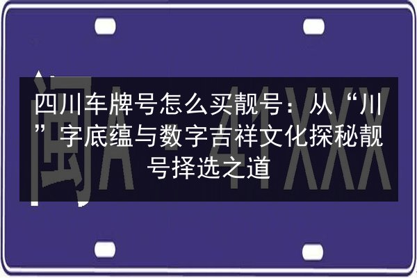 四川车牌号怎么买靓号：从“川”字底蕴与数字吉祥文化探秘靓号择选之道 第2张