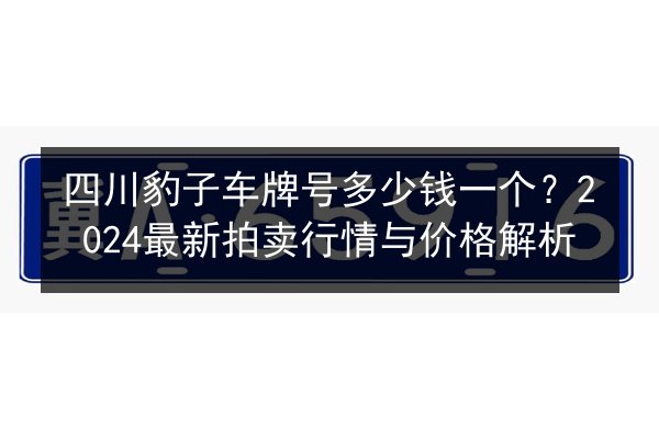 四川豹子车牌号多少钱一个？2024最新拍卖行情与价格解析 第2张