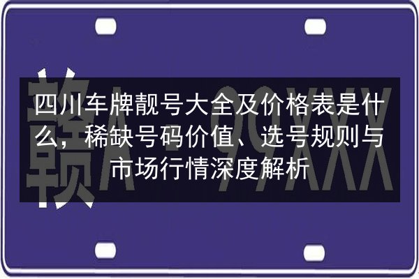 四川车牌靓号大全及价格表是什么,稀缺号码价值、选号规则与市场行情深度解析 第3张 四川车牌靓号大全及价格表是什么,稀缺号码价值、选号规则与市场行情深度解析 第3张