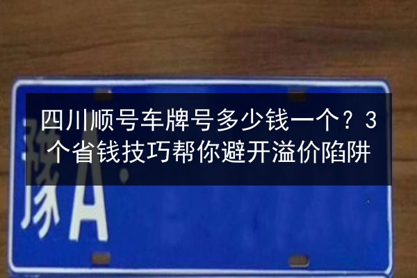 四川顺号车牌号多少钱一个?3个省钱技巧帮你避开溢价陷阱 第2张 四川顺号车牌号多少钱一个?3个省钱技巧帮你避开溢价陷阱 第2张