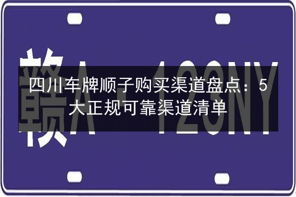 四川车牌顺子购买渠道盘点:5大正规可靠渠道清单 第2张 四川车牌顺子购买渠道盘点:5大正规可靠渠道清单 第2张